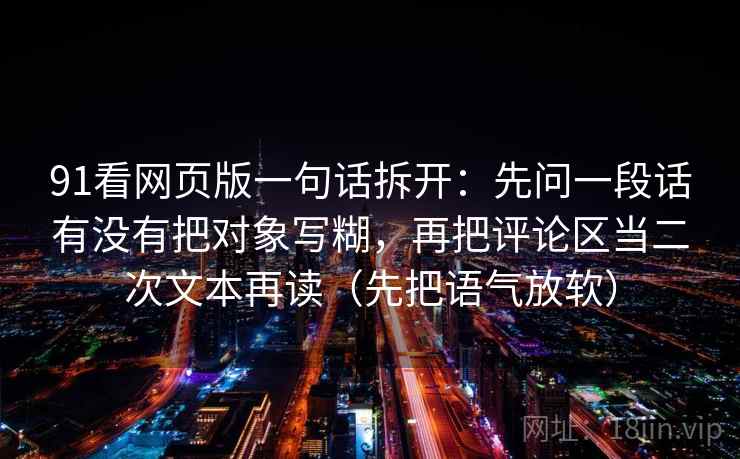 91看网页版一句话拆开：先问一段话有没有把对象写糊，再把评论区当二次文本再读（先把语气放软）