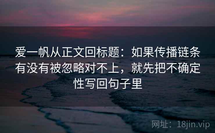 爱一帆从正文回标题：如果传播链条有没有被忽略对不上，就先把不确定性写回句子里