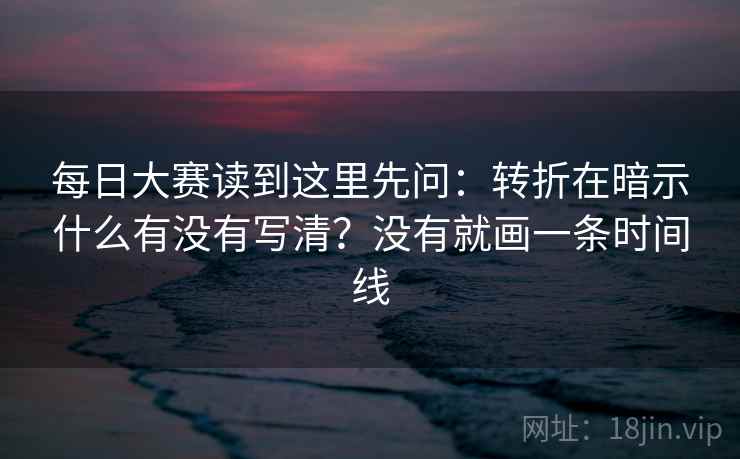每日大赛读到这里先问：转折在暗示什么有没有写清？没有就画一条时间线