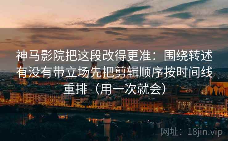 神马影院把这段改得更准：围绕转述有没有带立场先把剪辑顺序按时间线重排（用一次就会）